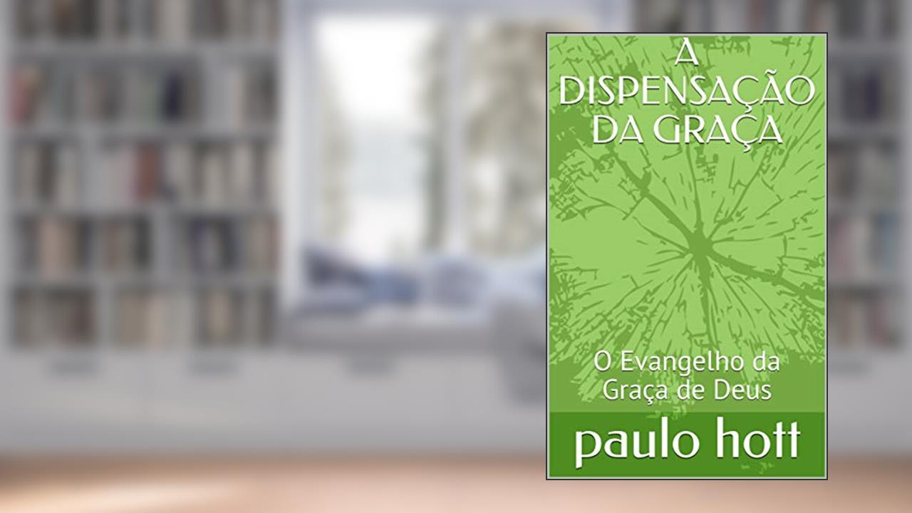 A DISPENSAÇÃO DA GRAÇA: O Evangelho da Graça de Deus (BÍBLICO Livro 1), do autor paulo hott