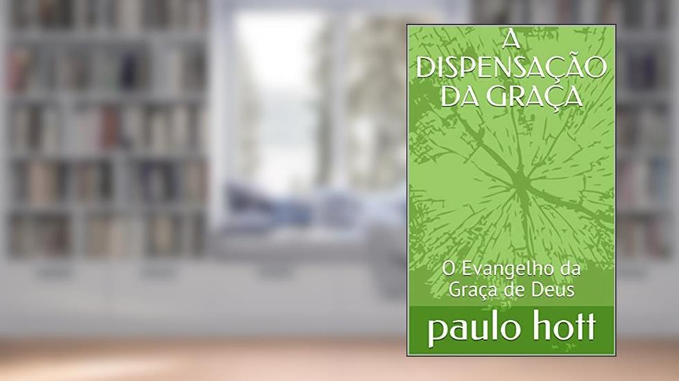 A DISPENSAÇÃO DA GRAÇA: O Evangelho da Graça de Deus (BÍBLICO Livro 1), do autor paulo hott