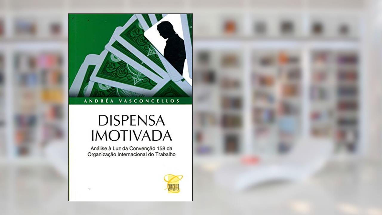 Dispensa Imotivada. Análise à Luz da Convenção 158 da Organização Internacional do Trabalho, do autor Andrea Vasconcelos
