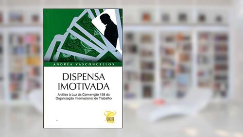 Capa de Dispensa Imotivada. Análise à Luz da Convenção 158 da Organização Internacional do Trabalho, do autor Andrea Vasconcelos