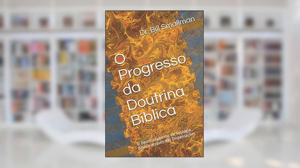 O Progresso da Doutrina Bíblica: O Desenrolamento de Teologia Bíblica através das Dispensações (Portuguese Edition), do autor Dr. Bill Smallman