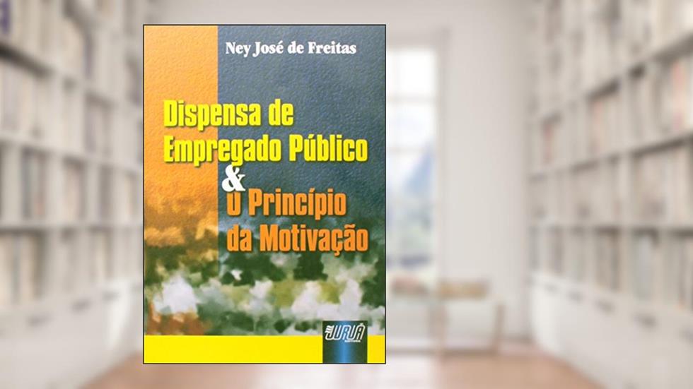 Dispensa de Empregado Público & o Princípio da Motivação, do autor Ney José de Freitas
