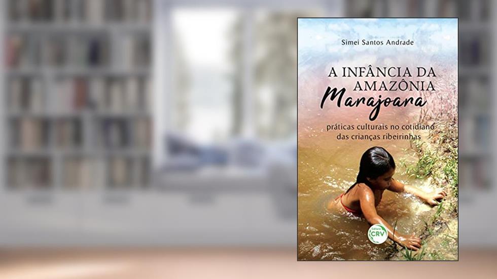 A infância da Amazônia marajoara: práticas culturais no cotidiano das crianças ribeirinhas, do autor Simei Santos Andrade