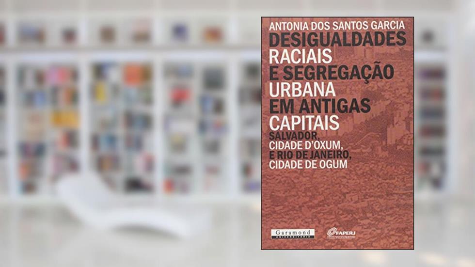 Desigualdades Raciais e Segregação Urbana em Antigas Capitais; Salvador, Cidade D'Oxum e Rio de Janeiro, Cidade de Ogum, do autor Antônia dos Santos Garcia