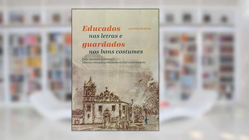 Capa de Educados nas Letras e Guardados nos Bons Costumes. Padre Alexandre de Gusmão S. J. Infância e Educação na Bahia Colonial, do autor Lais Viena de Souza