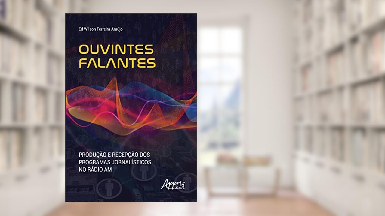 Ouvintes falantes: produção e recepção dos programas jornalísticos no rádio AM, do autor Ed Wilson Ferreira Araújo