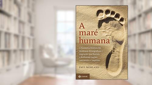 Capa de A maré humana: A fantástica história das mudanças demográficas e migrações que fizeram e desfizeram nações, continentes e impérios, do autor Paul Morland