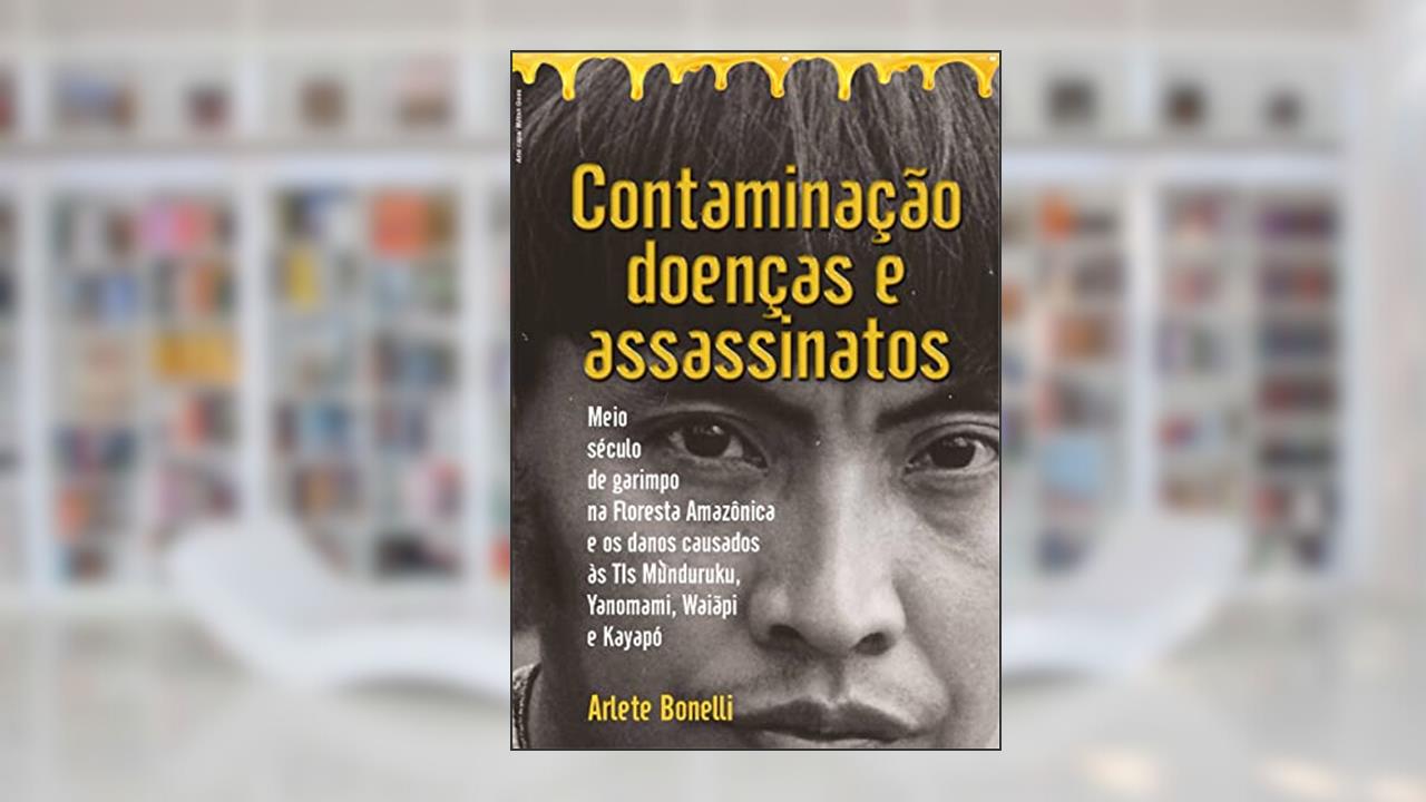 Contaminação, Doenças e Assassinatos: Meio século de garimpo na Floresta Amazônica e os danos causados às TIs Munduruku, Yanomami, Waiãpi e Kayapó, do autor Arlete Bonelli