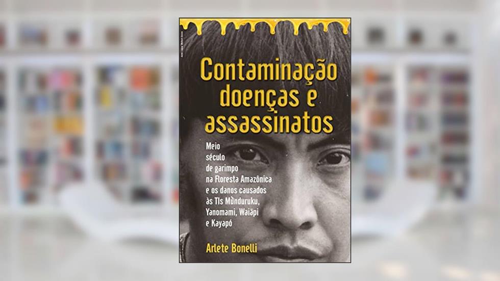 Contaminação, Doenças e Assassinatos: Meio século de garimpo na Floresta Amazônica e os danos causados às TIs Munduruku, Yanomami, Waiãpi e Kayapó, do autor Arlete Bonelli
