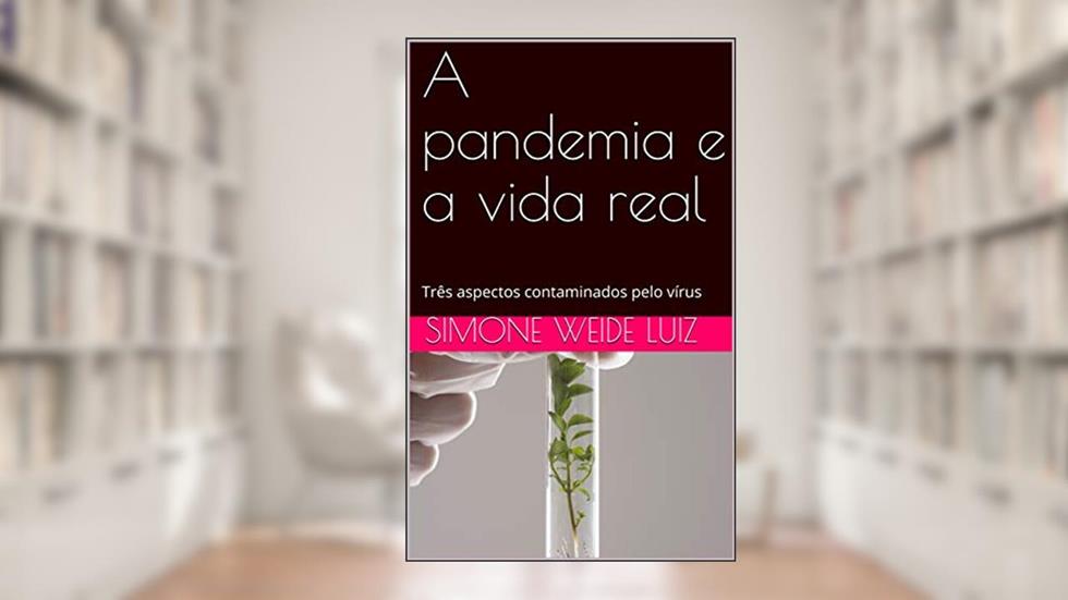 A pandemia e a vida real: Três aspectos contaminados pelo vírus, do autor Simone Weide Luiz