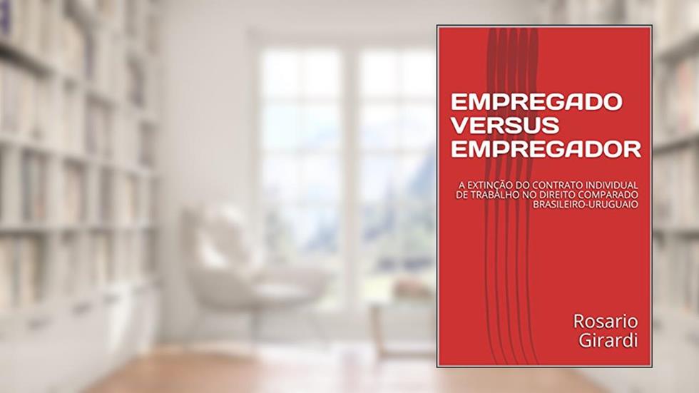 EMPREGADO VERSUS EMPREGADOR: A EXTINÇÃO DO CONTRATO INDIVIDUAL DE TRABALHO NO DIREITO COMPARADO BRASILEIRO-URUGUAIO (Direito do Trabalho Livro 1), do autor Rosario Girardi