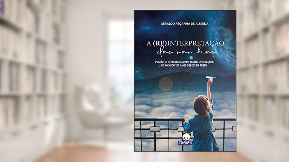 A (Re)interpretação dos Sonhos: Possíveis Remendos Sobre as Interpretações do Onírico 100 Anos Depois de Freud, do autor Geraldo Peçanha de Almeida