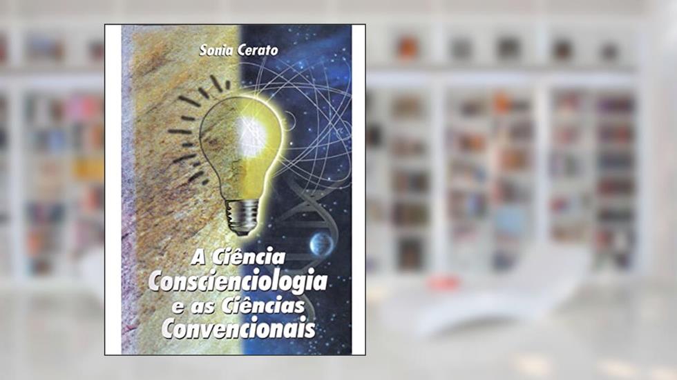 A Ciência Conscienciologia e as Ciências Convencionais, do autor Sonia Cerato