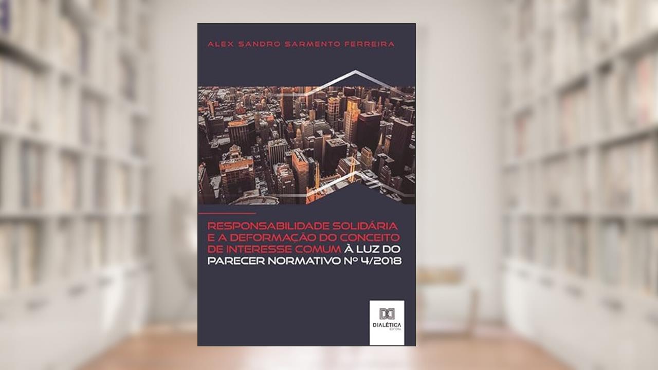 Responsabilidade solidária e a deformação do conceito de interesse comum à luz do Parecer Normativo no 4/2018, do autor Alex Sandro Sarmento Ferreira