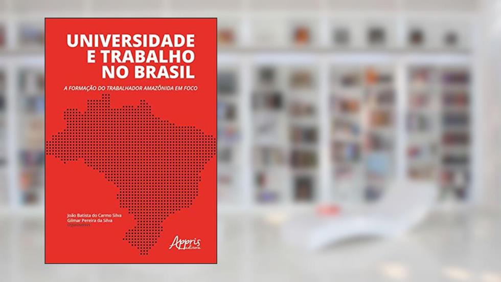 Universidade e trabalho no brasil: a formação do trabalhador amazônida em foco, do autor João Batista do Carmo Silva