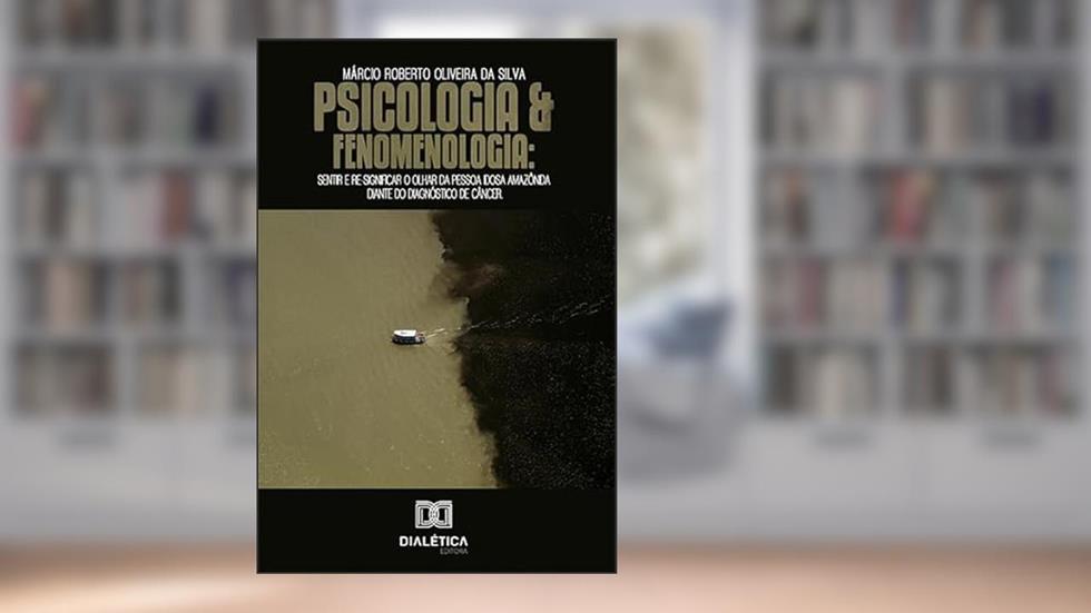 Psicologia e fenomenologia: sentir e re-significar o olhar da pessoa idosa Amazônida diante do diagnóstico de câncer, do autor Márcio Roberto Oliveira da Silva