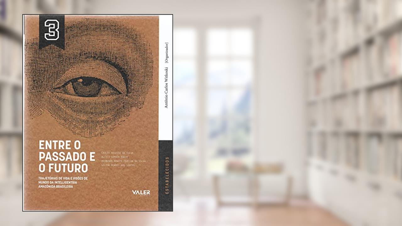 VOL.3 Entre o passado e o Futuro: Trajetória de vida e visões de mundo da intelligentsia Amazônida brasileira, do autor Carlos Augusto, Altaci Corrêa, Raimundo Nonato, Gilton Mendes