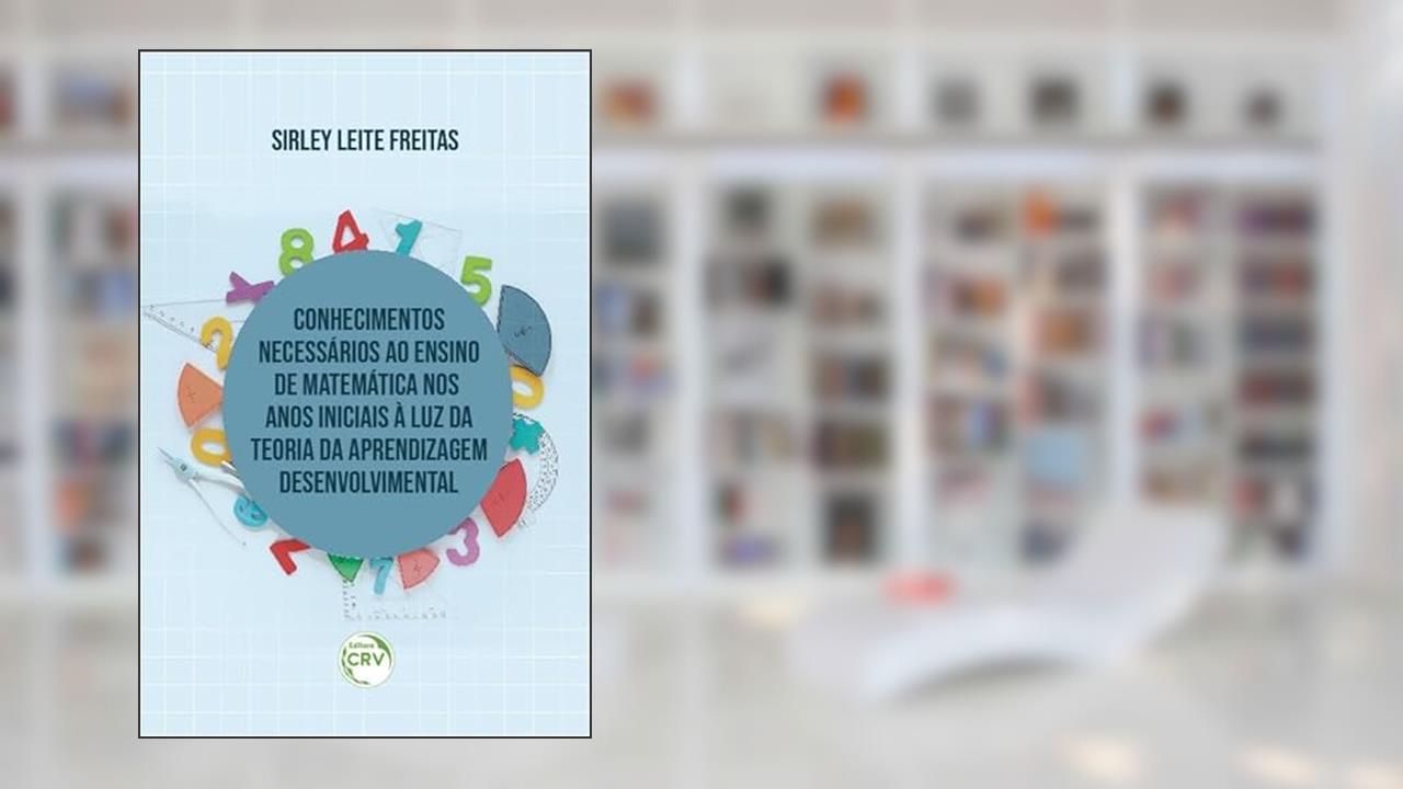 Conhecimentos necessários ao ensino de matemática nos anos iniciais à luz da teoria da aprendizagem desenvolvimental, do autor Sirley Leite Freitas