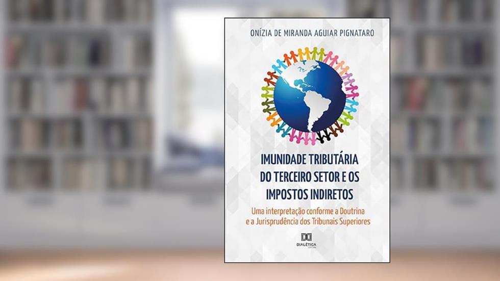 Imunidade tributária do Terceiro Setor e os impostos indiretos: uma interpretação conforme a Doutrina e a Jurisprudência dos Tribunais Superiores, do autor Onízia de Miranda Aguiar Pignataro.