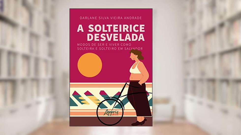 A solteirice desvelada: modos de ser e viver como solteira e solteiro em Salvador, do autor Darlane Silva Vieira Andrade