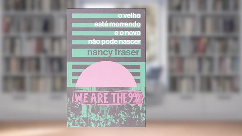 O Velho Esta Morrendo E O Novo Nao Pode Ser, do autor Nancy Fraser
