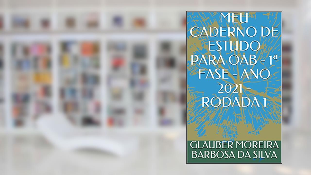 MEU CADERNO DE ESTUDO PARA OAB - 1ª FASE - ANO 2021 - RODADA 1, do autor GLAUBER MOREIRA BARBOSA DA SILVA