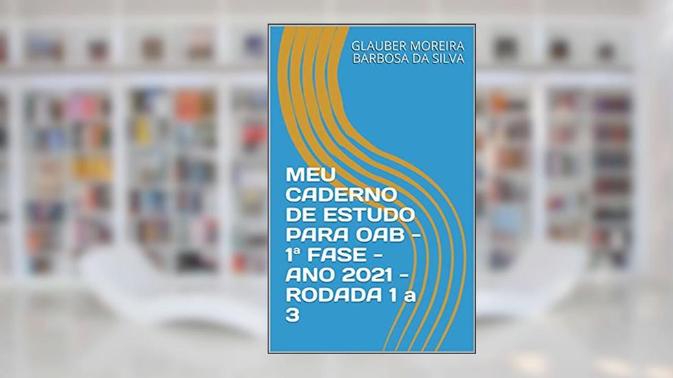 MEU CADERNO DE ESTUDO PARA OAB - 1ª FASE - ANO 2021 - RODADA 1 a 3, do autor GLAUBER MOREIRA BARBOSA DA SILVA