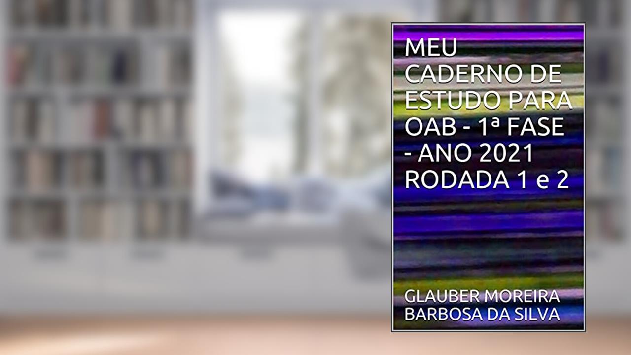 MEU CADERNO DE ESTUDO PARA OAB - 1ª FASE - ANO 2021 RODADA 1 e 2, do autor GLAUBER MOREIRA BARBOSA DA SILVA