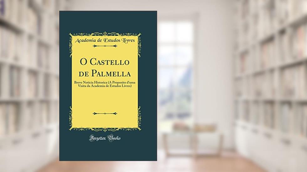 O Castello de Palmella: Breve Noticia Historica (A Proposito d'uma Visita da Academia de Estudos Livres) (Classic Reprint), do autor Academia de Estudos Livres