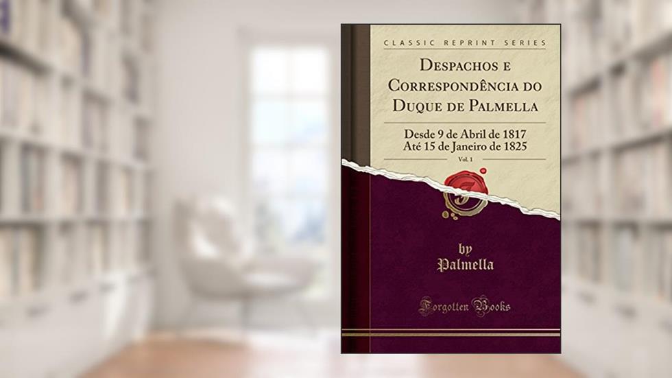 Despachos e Correspondência do Duque de Palmella, Vol. 1: Desde 9 de Abril de 1817 Até 15 de Janeiro de 1825 (Classic Reprint), do autor Palmella Palmella