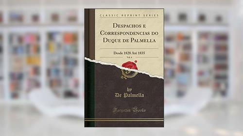 Capa de Despachos e Correspondencias do Duque de Palmella, Vol. 4: Desde 1828 Até 1835 (Classic Reprint), do autor De Palmella