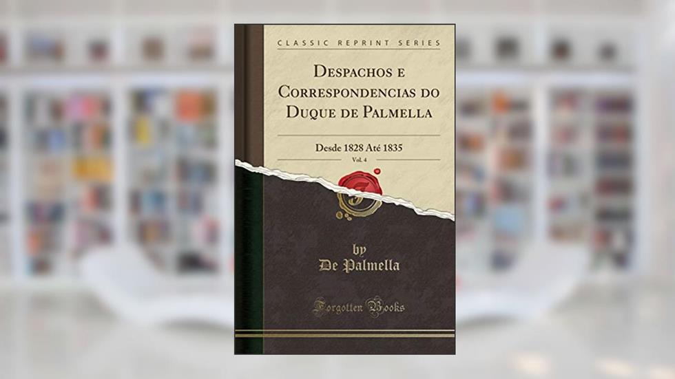 Despachos e Correspondencias do Duque de Palmella, Vol. 4: Desde 1828 Até 1835 (Classic Reprint), do autor De Palmella
