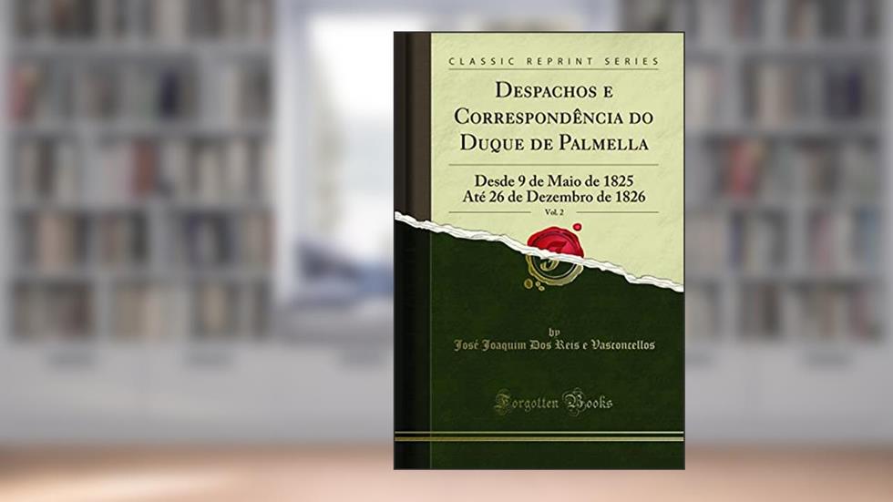 Despachos e Correspondência do Duque de Palmella, Vol. 2: Desde 9 de Maio de 1825 Até 26 de Dezembro de 1826 (Classic Reprint), do autor José Joaquim Dos Reis e Vasconcellos