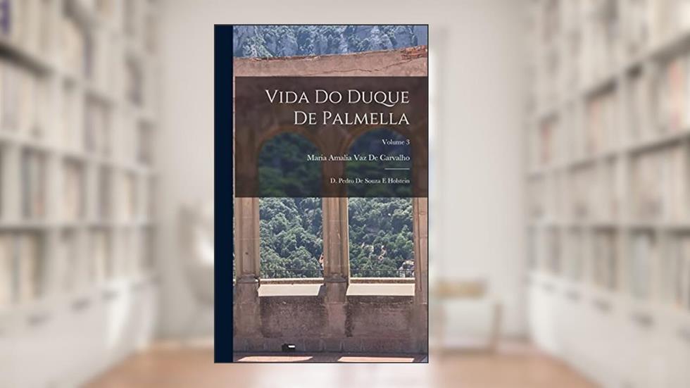 Vida Do Duque De Palmella: D. Pedro De Souza E Holstein; Volume 3, do autor Maria Amalia Vaz De Carvalho