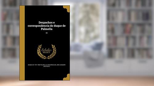 Capa de Despachos e correspondencia do duque de Palmella; 02, do autor Duque De 1781-1850 Palmella