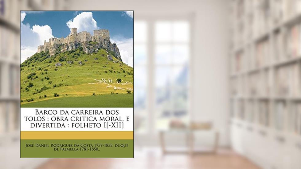 Barco da carreira dos tolos: obra critica moral, e divertida : folheto I[-XII], do autor José Daniel Rodrigues da Costa; duque de Palmella