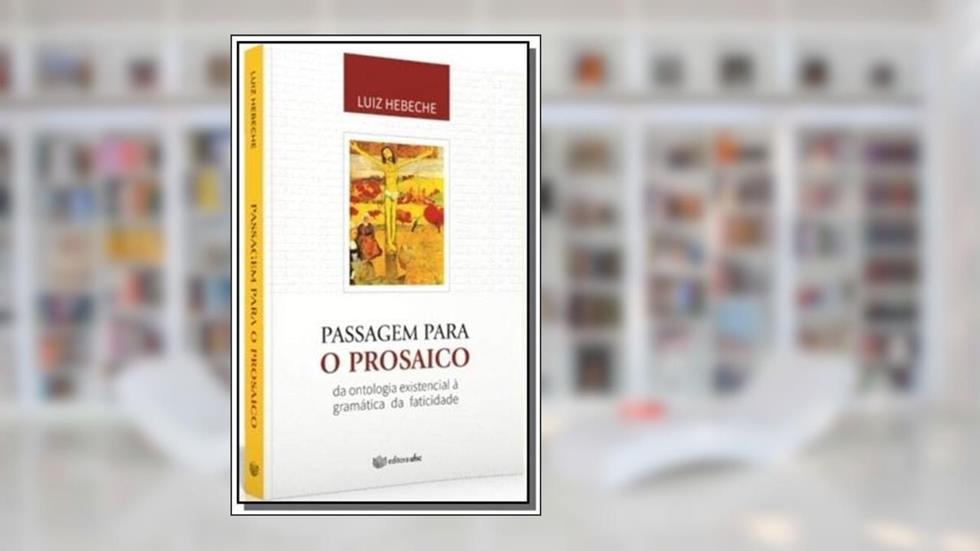 Passagem Para o Prosaico. Da Ontologia Existencial à Gramática da Faticidade, do autor Luiz Hebeche
