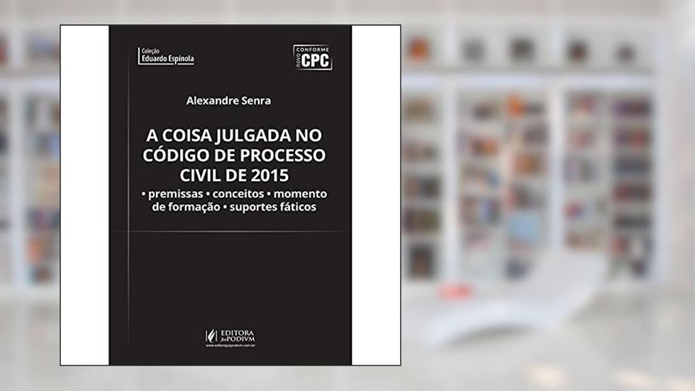 A Coisa Julgada no Código de Processo Civil de 2015. Premissas, Conceitos, Momento de Formação e Suportes Fáticos, do autor Alexandre Senra