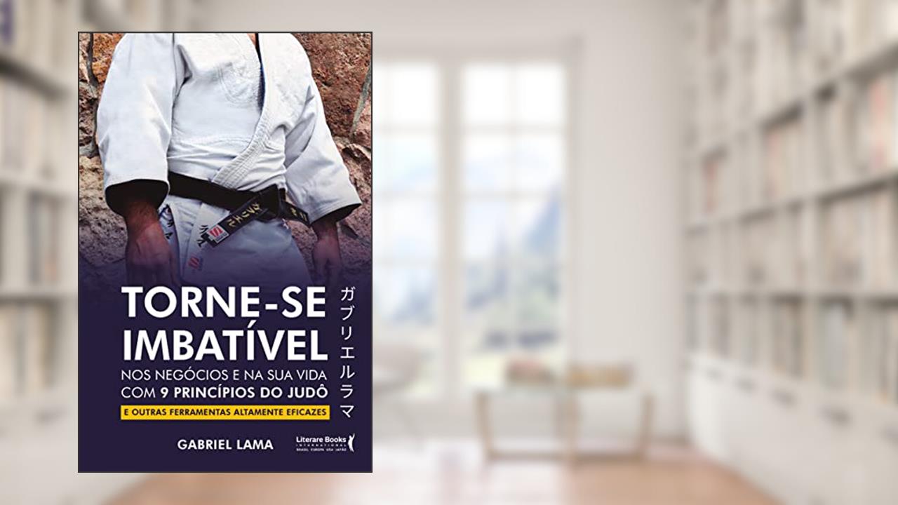 Torne-se Imbatível: nos Negócios e na sua Vida com 9 Princípios do Judô e Outras Ferramentas Altamente Eficazes, do autor Gabriel Lama
