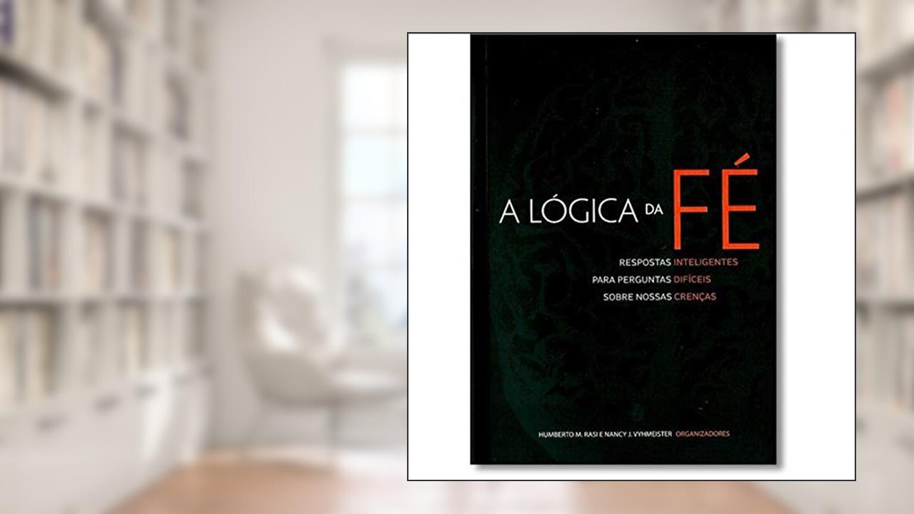 A Lógica da Fé. Respostas Inteligentes Para Perguntas Difíceis Sobre Nossas Crenças, do autor Humberto M. Rasi