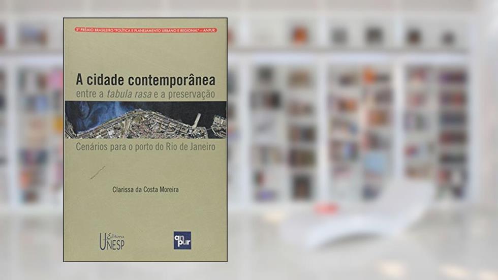 A cidade contemporânea entre a tabula rasa e a preservação: Cenários para o porto do Rio de Janeiro, do autor Clarissa da Costa Moreira