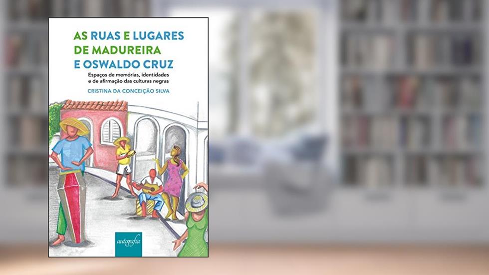 As Ruas e Lugares de Madureira e Oswaldo Cruz: Espaços de Memórias, Identidades e de Afirmação das Culturas Negras, do autor Cristina da Conceição Silva