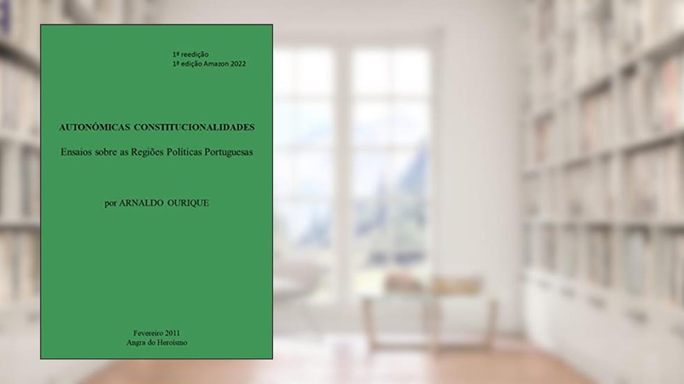 AUTONÓMICAS CONSTITUCIONALIDADES: ENSAIOS SOBRE AS REGIÕES POLÍTICAS PORTUGUESAS, do autor Arnaldo Ourique