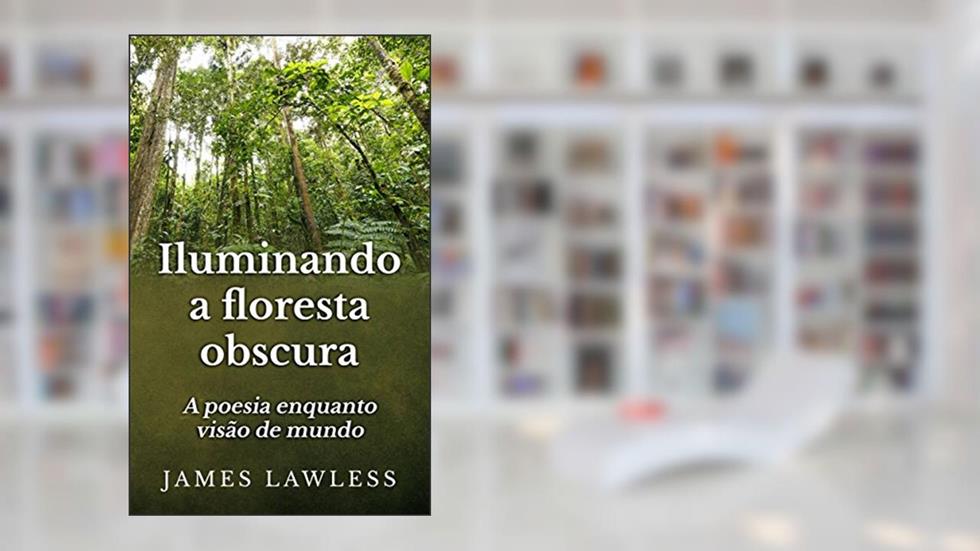Iluminando A Floresta Obscura: A Poesia Enquanto Visão De Mundo, do autor James Lawless
