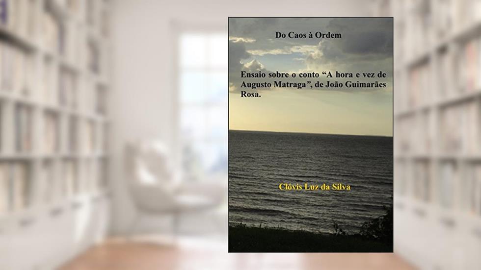 Do Caos à Ordem : Um ensaio sobre o conto "A hora e vez de Augusto Matraga", de João Guimarães Rosa, do autor Clóvis Luz da Silva