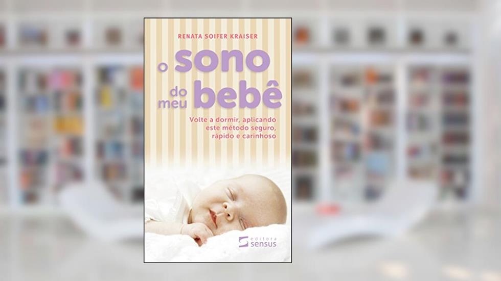 O Sono do meu Bebê: Volte a dormir, aplicando este método seguro, rápido e carinhoso, do autor Renata Kraiser
