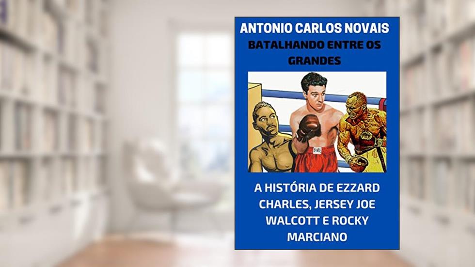 Batalhando entre os grandes: A história de Ezzard Charles, Jersey Joe Walcott e Rocky Marciano, do autor ANTONIO CARLOS NOVAIS
