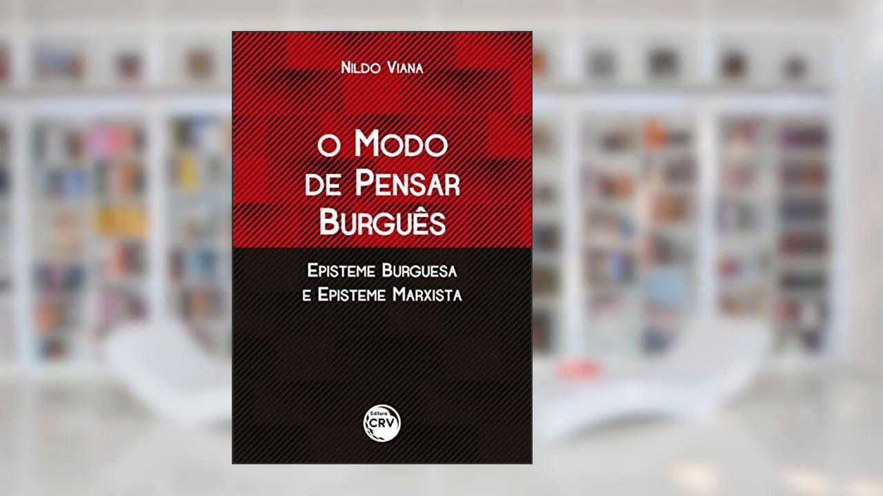 O MODO DE PENSAR BURGUÊS EPISTEME BURGUESA E EPISTEME MARXISTA, do autor Nildo Viana