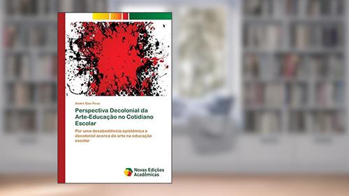 Capa de Perspectiva Decolonial da Arte-Educação no Cotidiano Escolar: Por uma desobediência epistêmica e decolonial acerca da arte na educação escolar, do autor André Dias Pires
