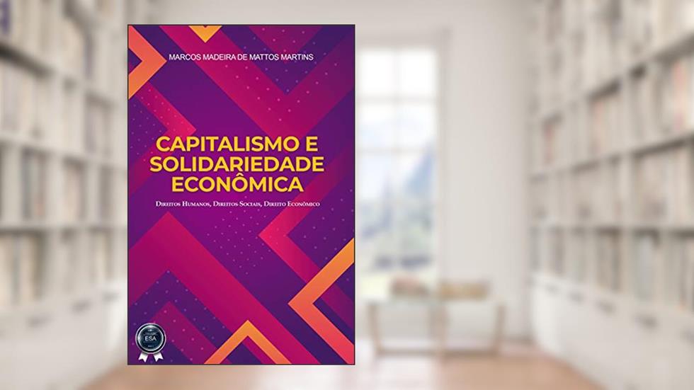 CAPITALISMO E SOLIDARIEDADE ECONÔMICA: Direitos Humanos, Direitos Sociais, Direito Econômico, do autor Marcos Madeira de Mattos Martins